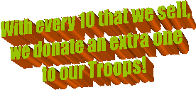 With every 10 that we sell, 
we donate an extra one to
our Troops!